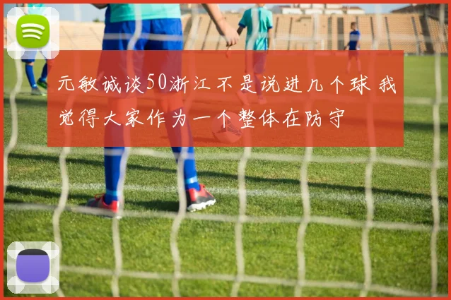 元敏诚谈50浙江不是说进几个球 我觉得大家作为一个整体在防守